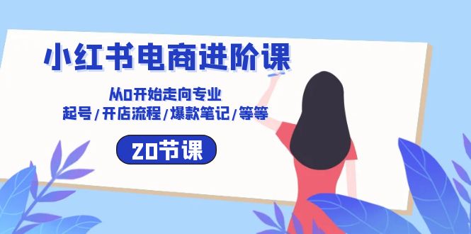 小红书电商进阶课：从0开始走向专业 起号/开店流程/爆款笔记/等等（20节）-柠檬网创