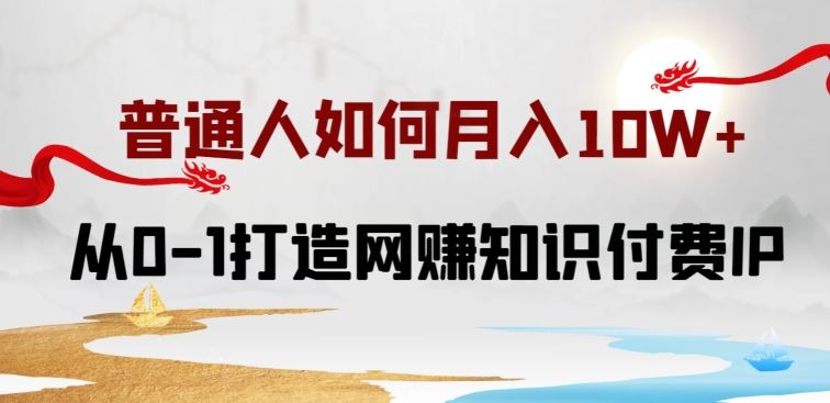 普通人如何打造知识付费IP月入10W+，从0-1打造网赚知识付费IP，小白喂饭级教程【揭秘】-柠檬网创