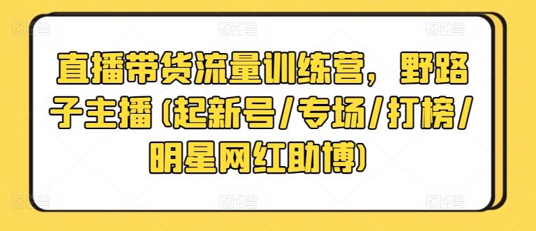 直播带货流量训练营，野路子主播(起新号/专场/打榜/明星网红助博)-柠檬网创
