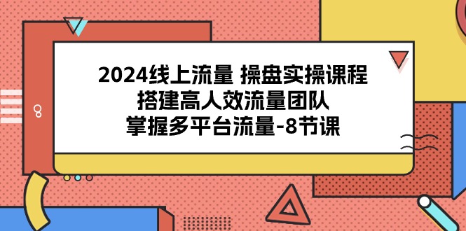 2024线上流量操盘实操课程，搭建高人效流量团队，掌握多平台流量（8节课）-柠檬网创