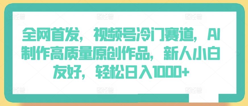 全网首发，视频号冷门赛道，AI制作高质量原创作品，新人小白友好，轻松日入1000+【揭秘】-柠檬网创
