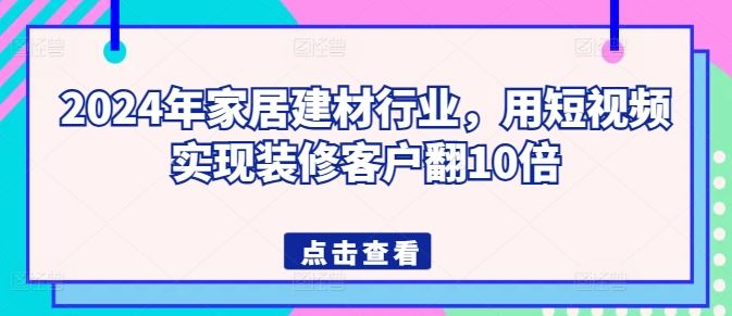 2024年家居建材行业，用短视频实现装修客户翻10倍-柠檬网创