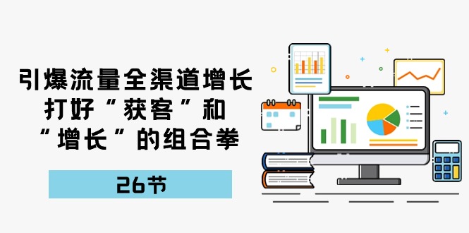 引爆流量，全渠道增长，打好“获客”和“增长”的组合拳（27节课）-柠檬网创