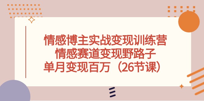 情感博主实战变现训练营，情感赛道变现野路子，单月变现百万（26节课）-柠檬网创