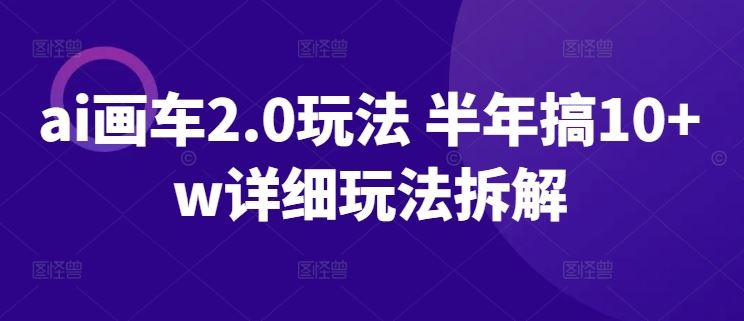 ai画车2.0玩法 半年搞10+w详细玩法拆解【揭秘】-柠檬网创