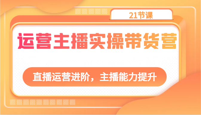 运营主播实操带货营：直播运营进阶，主播能力提升（21节课）-柠檬网创