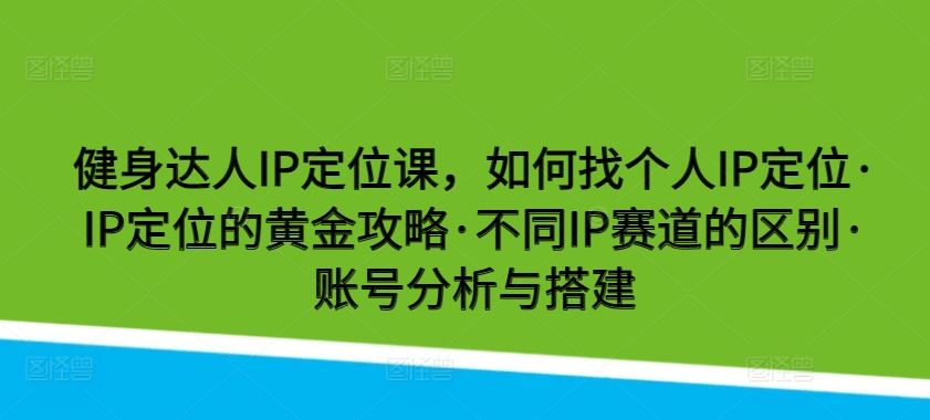 健身达人IP定位课，如何找个人IP定位·IP定位的黄金攻略·不同IP赛道的区别·账号分析与搭建-柠檬网创