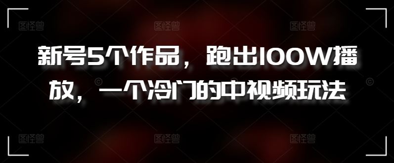 新号5个作品，跑出100W播放，一个冷门的中视频玩法【揭秘】-柠檬网创