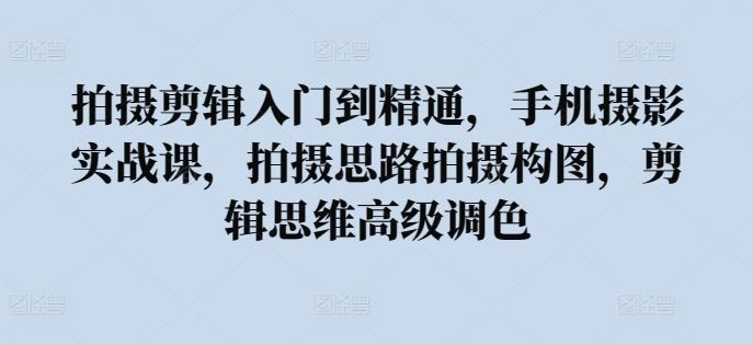 拍摄剪辑入门到精通，​手机摄影实战课，拍摄思路拍摄构图，剪辑思维高级调色-柠檬网创