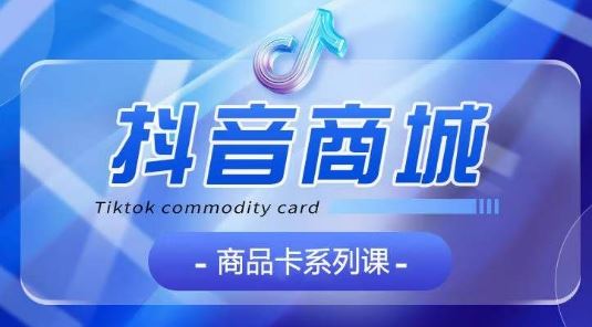 抖音商品卡系列课程，大模块【认知】【基础】【运营】【玩法】系统教学-柠檬网创