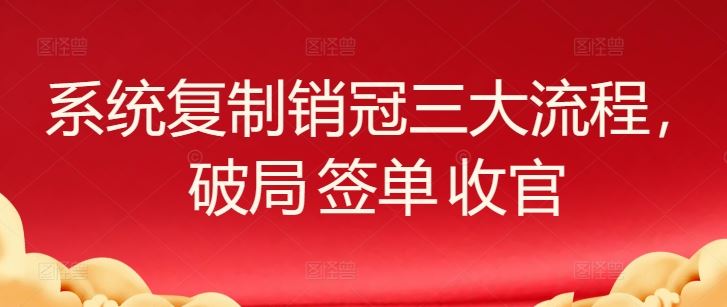 系统复制销冠三大流程，破局 签单 收官-柠檬网创