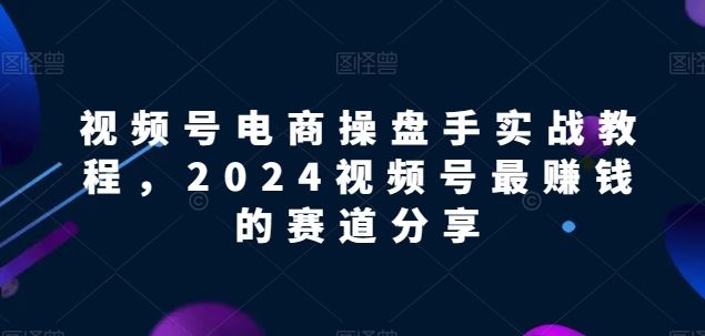 视频号电商实战教程，2024视频号最赚钱的赛道分享-柠檬网创