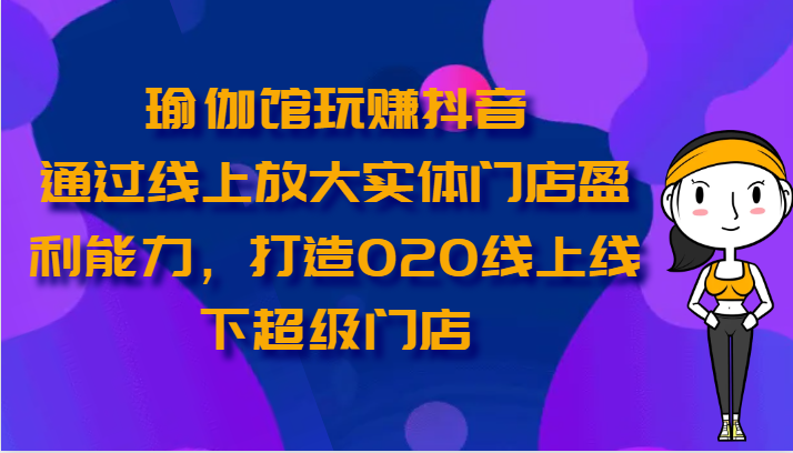 瑜伽馆玩赚抖音-通过线上放大实体门店盈利能力，打造O2O线上线下超级门店-柠檬网创