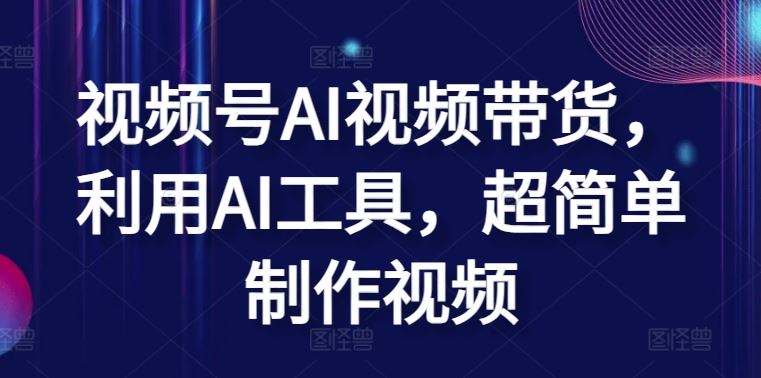 视频号AI视频带货，利用AI工具，超简单制作视频【揭秘】-柠檬网创