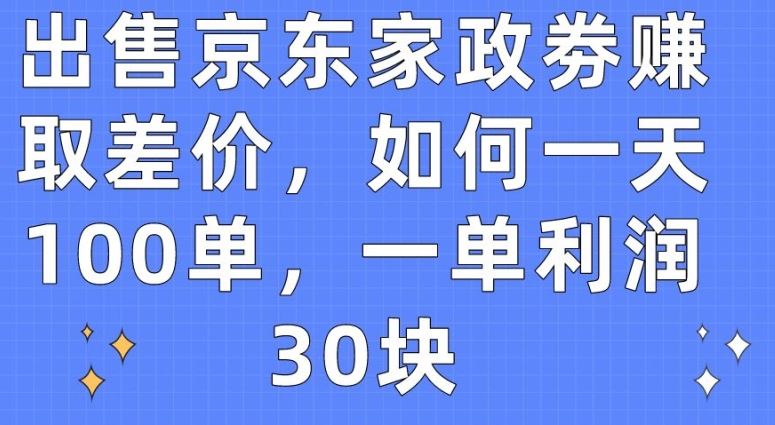 出售京东家政劵赚取差价，如何一天100单，一单利润30块【揭秘】-柠檬网创