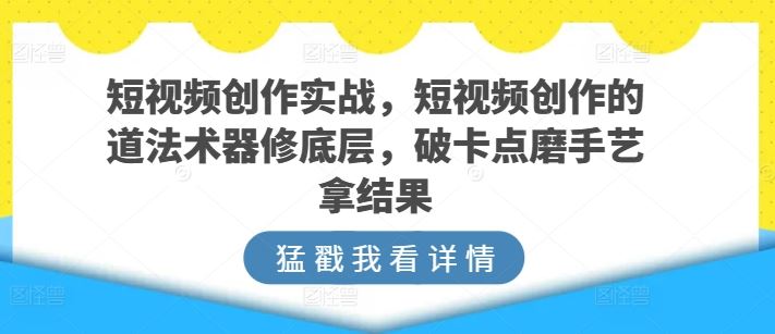 短视频创作实战，短视频创作的道法术器修底层，破卡点磨手艺拿结果-柠檬网创