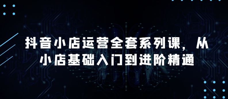 抖音小店运营全套系列课，全新升级，从小店基础入门到进阶精通，系统掌握月销百万小店的核心秘密-柠檬网创