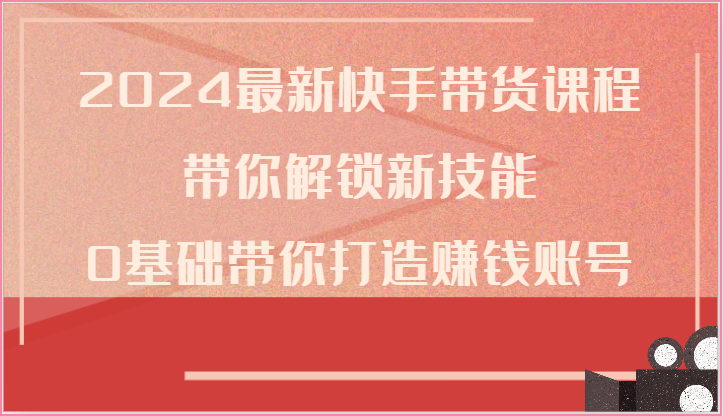2024最新快手带货课程，带你解锁新技能，0基础带你打造赚钱账号-柠檬网创