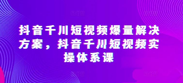抖音千川短视频爆量解决方案，抖音千川短视频实操体系课-柠檬网创