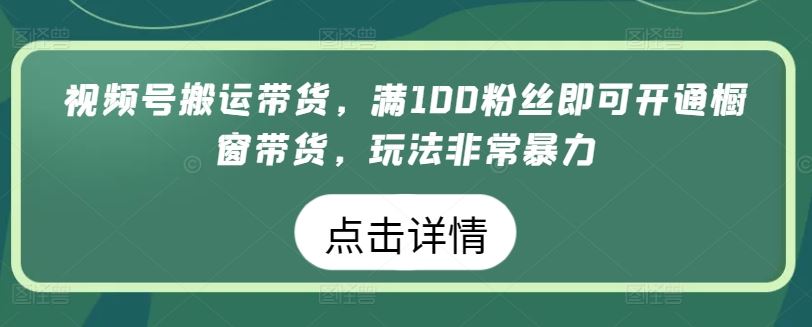 视频号搬运带货，满100粉丝即可开通橱窗带货，玩法非常暴力【揭秘】-柠檬网创