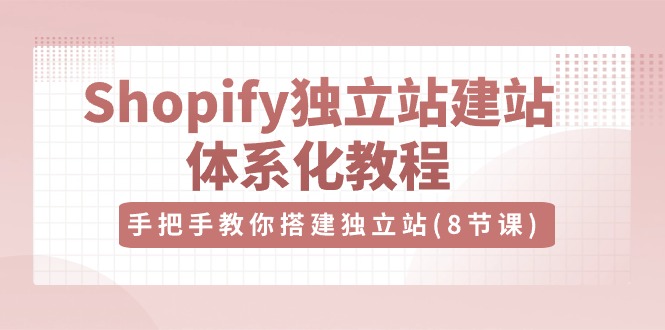 Shopify独立站建站体系化教程，手把手教你搭建独立站（8节视频课）-柠檬网创