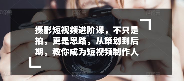 摄影短视频进阶课，不只是拍，更是思路，从策划到后期，教你成为短视频制作人-柠檬网创