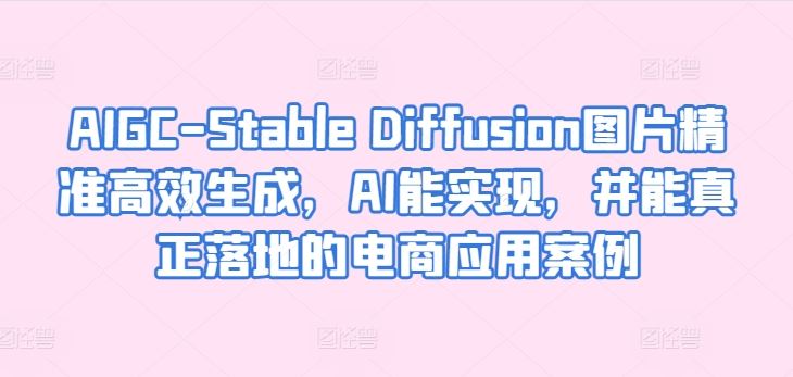 AIGC-Stable Diffusion图片精准高效生成，AI能实现，并能真正落地的电商应用案例-柠檬网创