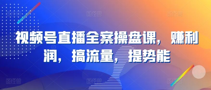 视频号直播全案操盘课，赚利润，搞流量，提势能-柠檬网创