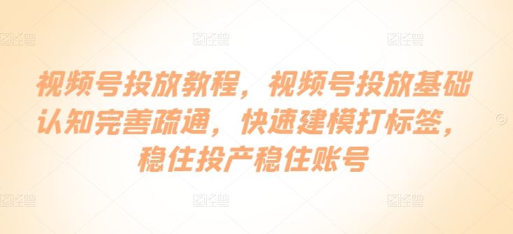 视频号投放教程，​视频号投放基础认知完善疏通，快速建模打标签，稳住投产稳住账号-柠檬网创