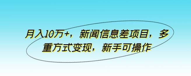 月入10万+，新闻信息差项目，多重方式变现，新手可操作【揭秘】-柠檬网创