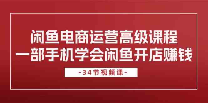 闲鱼电商运营高级课程，一部手机学会闲鱼开店赚钱（34节课）-柠檬网创