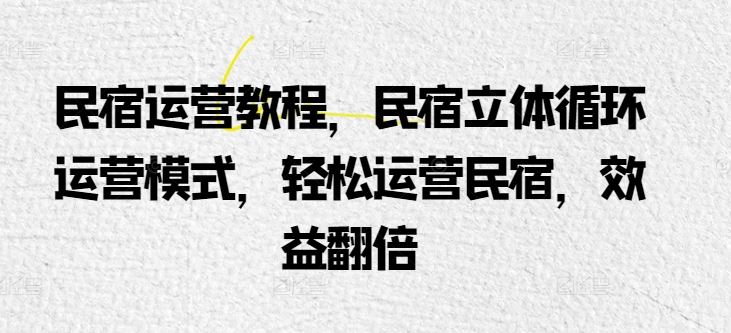 民宿运营教程，民宿立体循环运营模式，轻松运营民宿，效益翻倍-柠檬网创