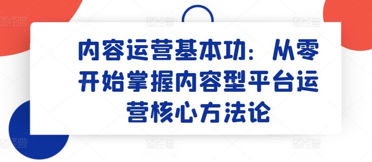 内容运营基本功：从零开始掌握内容型平台运营核心方法论-柠檬网创