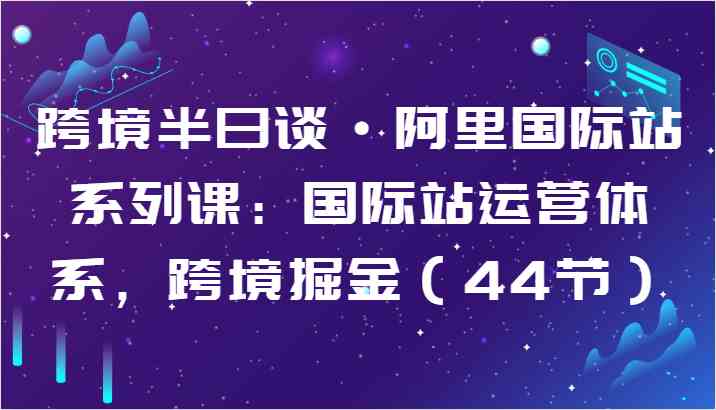 跨境半日谈·阿里国际站系列课：国际站运营体系，跨境掘金（44节）-柠檬网创