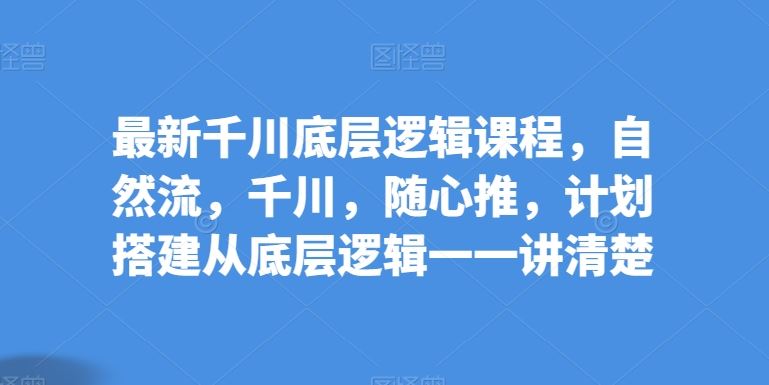 最新千川底层逻辑课程，自然流，千川，随心推，计划搭建从底层逻辑一一讲清楚-柠檬网创