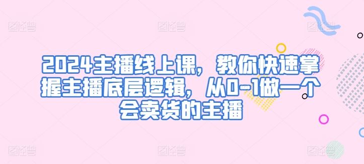 2024主播线上课，教你快速掌握主播底层逻辑，从0-1做一个会卖货的主播-柠檬网创