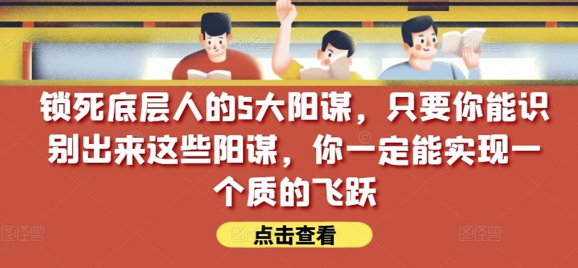 锁死底层人的5大阳谋，只要你能识别出来这些阳谋，你一定能实现一个质的飞跃【付费文章】-柠檬网创