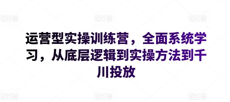 运营型实操训练营，全面系统学习，从底层逻辑到实操方法到千川投放-柠檬网创