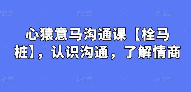 心猿意马沟通课【栓马桩】，认识沟通，了解情商-柠檬网创