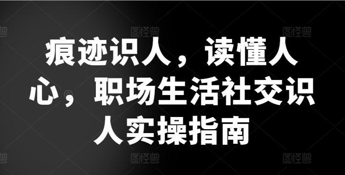 痕迹识人，读懂人心，​职场生活社交识人实操指南-柠檬网创