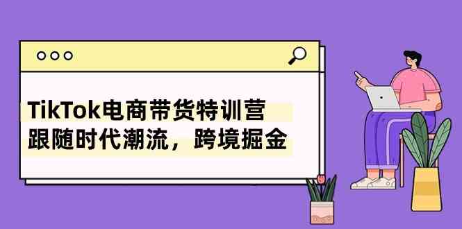TikTok电商带货特训营，跟随时代潮流，跨境掘金（8节课）-柠檬网创