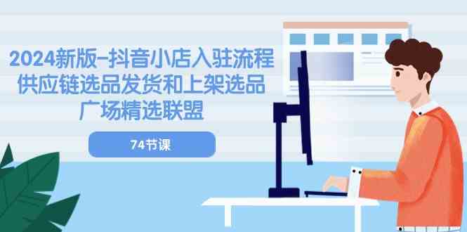2024新版抖音小店入驻流程：供应链选品发货和上架选品广场精选联盟（74节）-柠檬网创