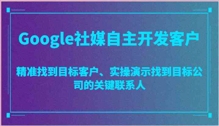 Google社媒自主开发客户，精准找到目标客户、实操演示找到目标公司的关键联系人-柠檬网创