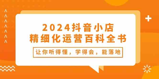 2024抖音小店精细化运营百科全书：让你听得懂，学得会，能落地（34节课）-柠檬网创