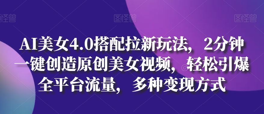 AI美女4.0搭配拉新玩法，2分钟一键创造原创美女视频，轻松引爆全平台流量，多种变现方式【揭秘】-柠檬网创