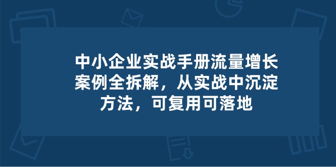 中小企业实操手册-流量增长案例拆解，从实操中沉淀方法，可复用可落地-柠檬网创