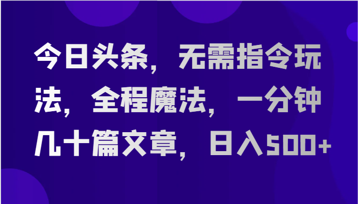 今日头条，无需指令玩法，全程魔法，一分钟几十篇文章，日入500+-柠檬网创
