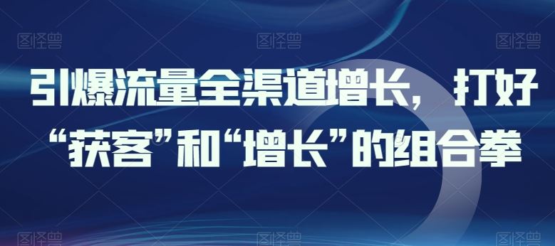 引爆流量全渠道增长，打好“获客”和“增长”的组合拳-柠檬网创