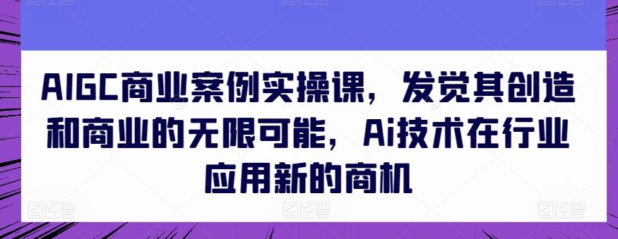 AIGC商业案例实操课，发觉其创造和商业的无限可能，Ai技术在行业应用新的商机-柠檬网创