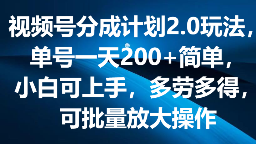 视频号分成计划2.0玩法，单号一天200+简单，小白可上手，多劳多得，可批量放大操作-柠檬网创
